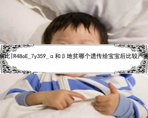 广州代孕公司哪家比|R48oE_7y359_α和β地贫哪个遗传给宝宝后比较严重？_5964N_55