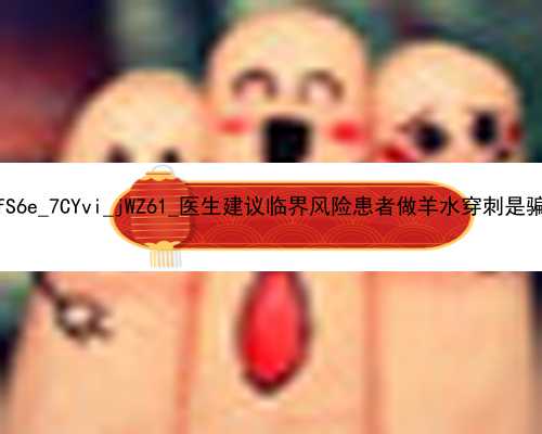 广州高效的代孕网|TfS6e_7CYvi_jWZ61_医生建议临界风险患者做羊水穿刺是骗局吗？