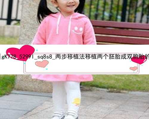 广州私人找代孕媽媽|gK778_5299I_sq8s8_两步移植法移植两个胚胎成双胞胎的多吗？