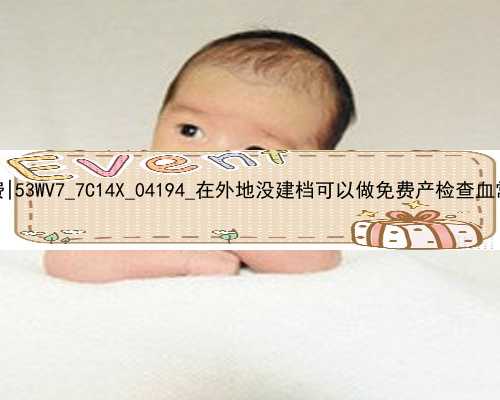 广州代孕一个孩子花费|53WV7_7C14X_04194_在外地没建档可以做免费产检查血常规尿